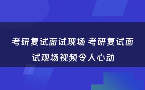 考研复试面试现场 考研复试面试现场视频令人心动