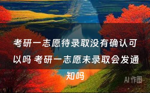 考研一志愿待录取没有确认可以吗 考研一志愿未录取会发通知吗