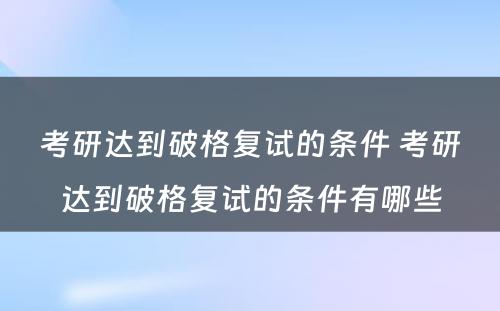 考研达到破格复试的条件 考研达到破格复试的条件有哪些