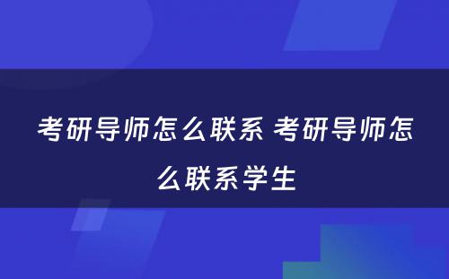 考研导师怎么联系 考研导师怎么联系学生