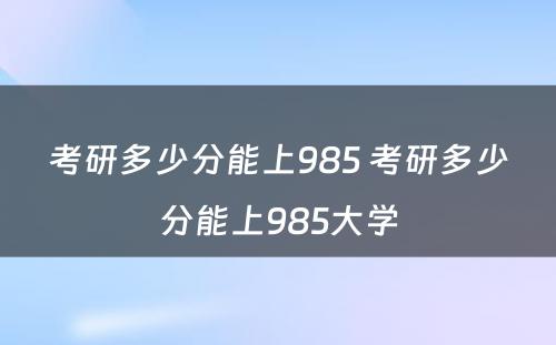 考研多少分能上985 考研多少分能上985大学