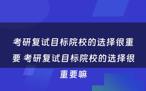 考研复试目标院校的选择很重要 考研复试目标院校的选择很重要嘛