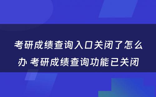 考研成绩查询入口关闭了怎么办 考研成绩查询功能已关闭