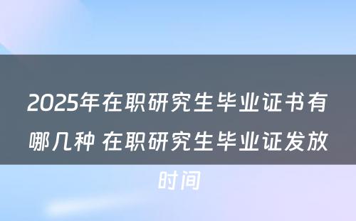 2025年在职研究生毕业证书有哪几种 在职研究生毕业证发放时间