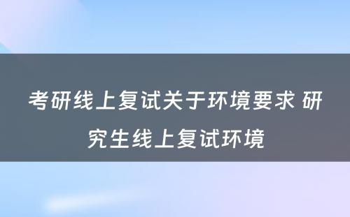 考研线上复试关于环境要求 研究生线上复试环境