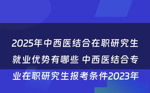 2025年中西医结合在职研究生就业优势有哪些 中西医结合专业在职研究生报考条件2023年