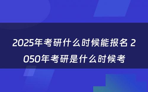 2025年考研什么时候能报名 2050年考研是什么时候考