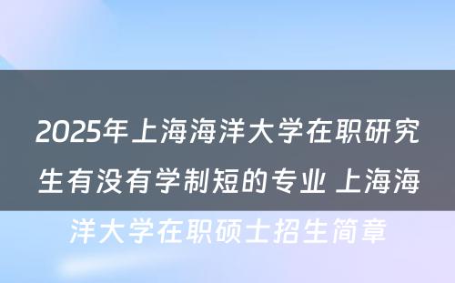 2025年上海海洋大学在职研究生有没有学制短的专业 上海海洋大学在职硕士招生简章