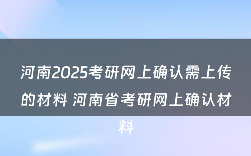 河南2025考研网上确认需上传的材料 河南省考研网上确认材料