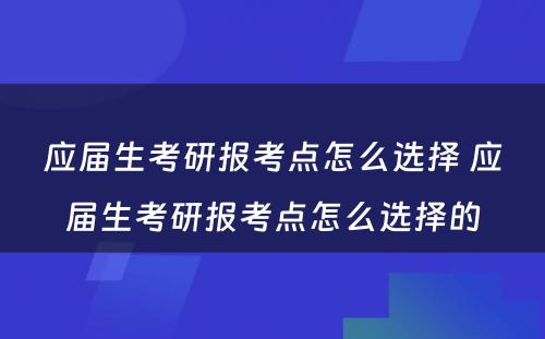 应届生考研报考点怎么选择 应届生考研报考点怎么选择的