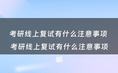 考研线上复试有什么注意事项 考研线上复试有什么注意事项嘛