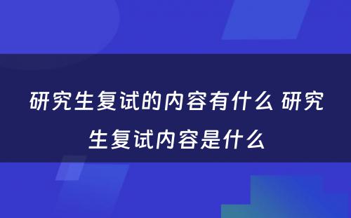 研究生复试的内容有什么 研究生复试内容是什么