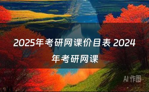 2025年考研网课价目表 2024年考研网课