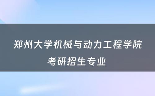 郑州大学机械与动力工程学院考研招生专业 