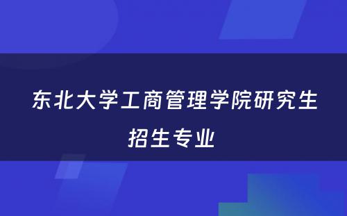 东北大学工商管理学院研究生招生专业 