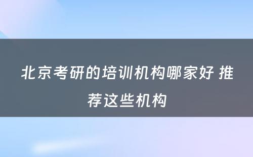 北京考研的培训机构哪家好 推荐这些机构