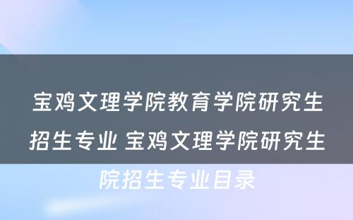 宝鸡文理学院教育学院研究生招生专业 宝鸡文理学院研究生院招生专业目录