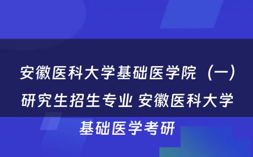 安徽医科大学基础医学院（一）研究生招生专业 安徽医科大学基础医学考研