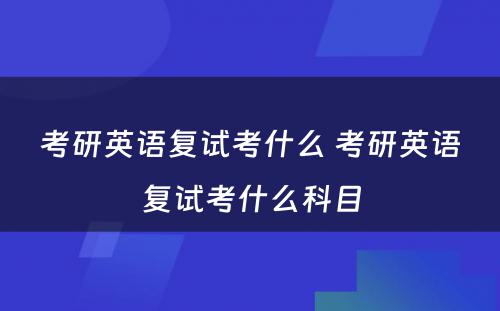 考研英语复试考什么 考研英语复试考什么科目