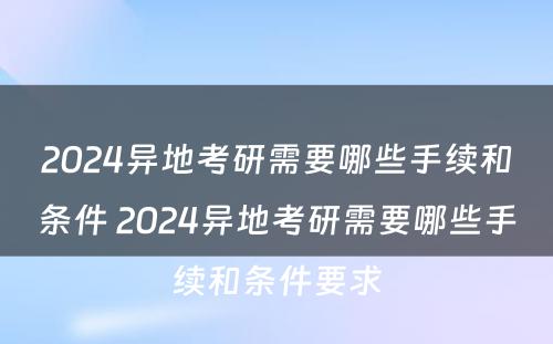 2024异地考研需要哪些手续和条件 2024异地考研需要哪些手续和条件要求