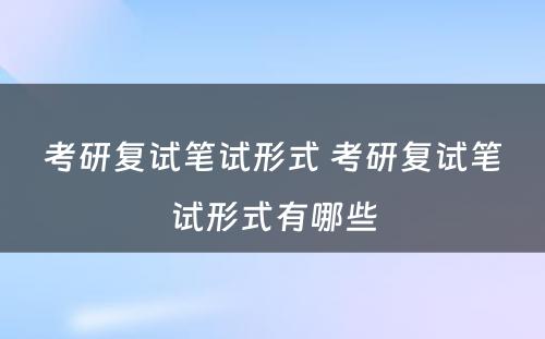 考研复试笔试形式 考研复试笔试形式有哪些