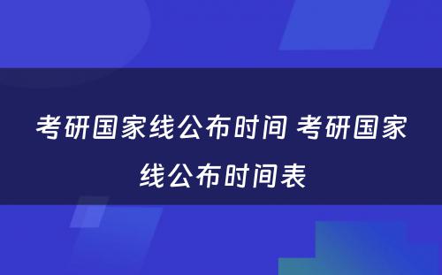 考研国家线公布时间 考研国家线公布时间表