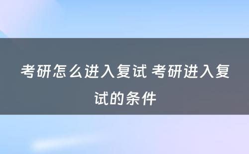 考研怎么进入复试 考研进入复试的条件