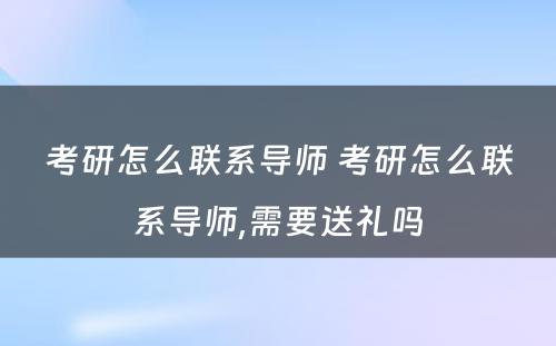 考研怎么联系导师 考研怎么联系导师,需要送礼吗