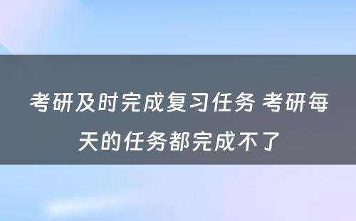 考研及时完成复习任务 考研每天的任务都完成不了