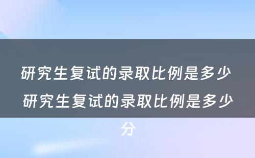 研究生复试的录取比例是多少 研究生复试的录取比例是多少分