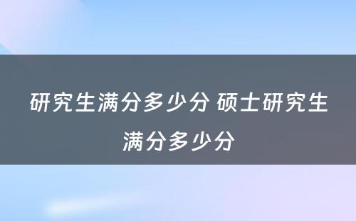 研究生满分多少分 硕士研究生满分多少分