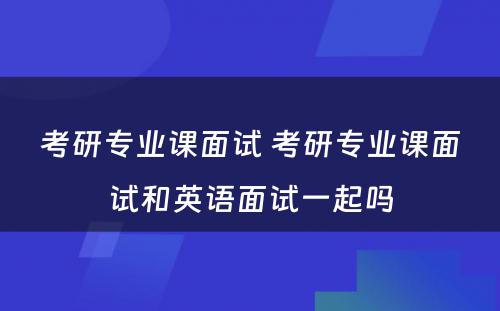 考研专业课面试 考研专业课面试和英语面试一起吗