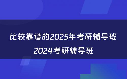 比较靠谱的2025年考研辅导班 2024考研辅导班