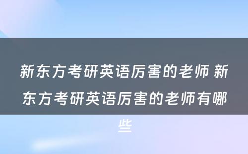 新东方考研英语厉害的老师 新东方考研英语厉害的老师有哪些