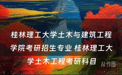 桂林理工大学土木与建筑工程学院考研招生专业 桂林理工大学土木工程考研科目