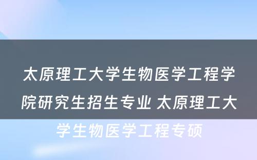 太原理工大学生物医学工程学院研究生招生专业 太原理工大学生物医学工程专硕