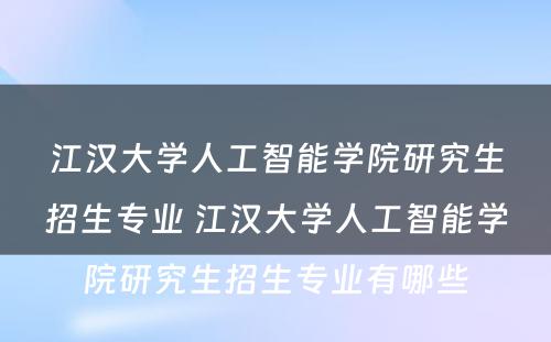 江汉大学人工智能学院研究生招生专业 江汉大学人工智能学院研究生招生专业有哪些