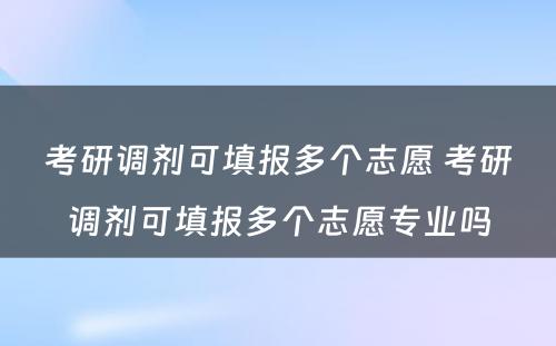 考研调剂可填报多个志愿 考研调剂可填报多个志愿专业吗