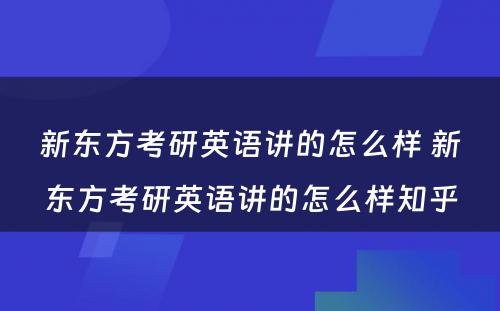 新东方考研英语讲的怎么样 新东方考研英语讲的怎么样知乎