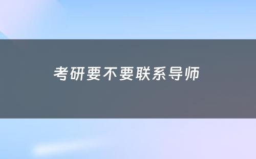 考研要不要联系导师 