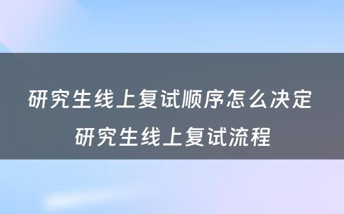 研究生线上复试顺序怎么决定 研究生线上复试流程