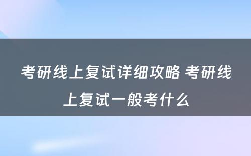 考研线上复试详细攻略 考研线上复试一般考什么