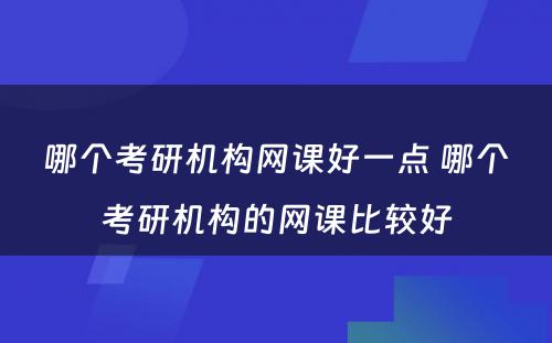 哪个考研机构网课好一点 哪个考研机构的网课比较好