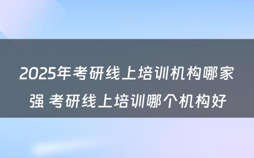 2025年考研线上培训机构哪家强 考研线上培训哪个机构好