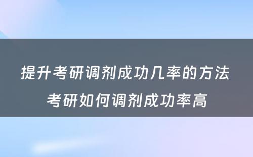 提升考研调剂成功几率的方法 考研如何调剂成功率高