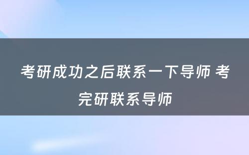 考研成功之后联系一下导师 考完研联系导师