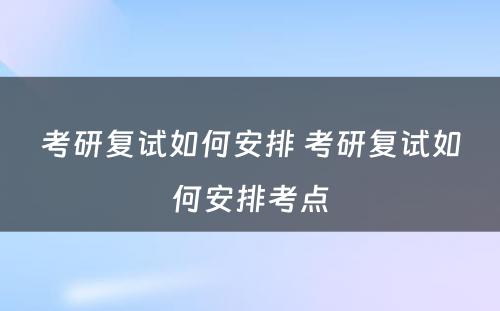 考研复试如何安排 考研复试如何安排考点