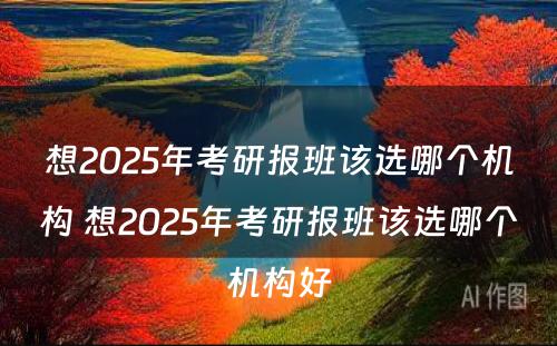 想2025年考研报班该选哪个机构 想2025年考研报班该选哪个机构好