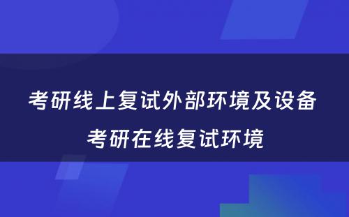 考研线上复试外部环境及设备 考研在线复试环境