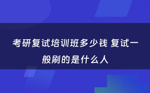 考研复试培训班多少钱 复试一般刷的是什么人